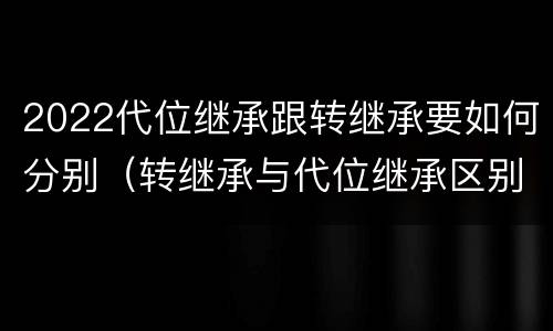 2022代位继承跟转继承要如何分别（转继承与代位继承区别）