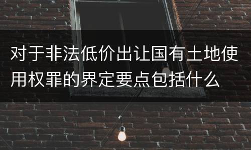 对于非法低价出让国有土地使用权罪的界定要点包括什么