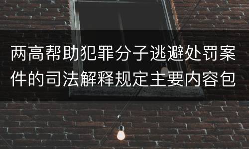 两高帮助犯罪分子逃避处罚案件的司法解释规定主要内容包括什么