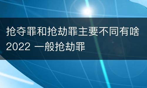 抢夺罪和抢劫罪主要不同有啥2022 一般抢劫罪