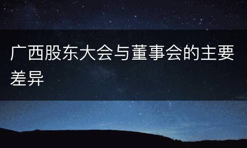 广西股东大会与董事会的主要差异