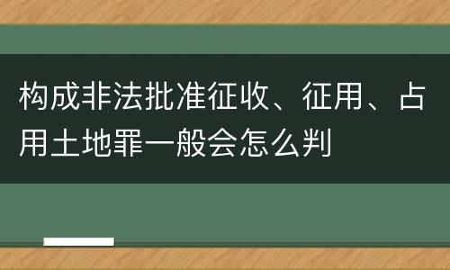 构成非法批准征收、征用、占用土地罪一般会怎么判