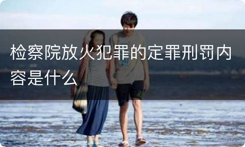 检察院放火犯罪的定罪刑罚内容是什么