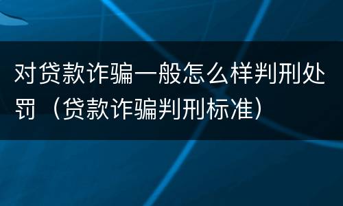 对贷款诈骗一般怎么样判刑处罚（贷款诈骗判刑标准）