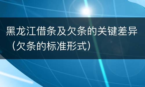 黑龙江借条及欠条的关键差异（欠条的标准形式）