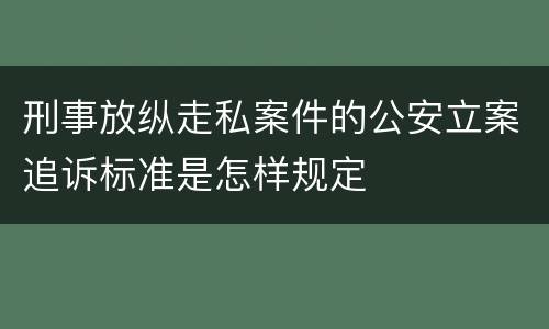 刑事放纵走私案件的公安立案追诉标准是怎样规定