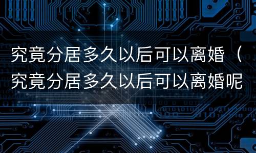 究竟分居多久以后可以离婚（究竟分居多久以后可以离婚呢）