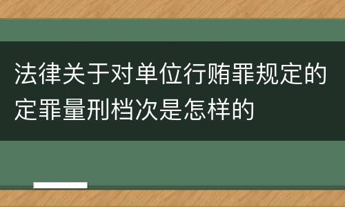 法律关于对单位行贿罪规定的定罪量刑档次是怎样的