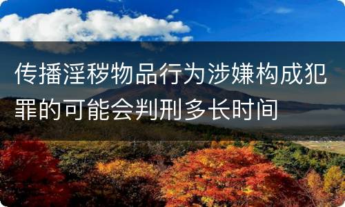 传播淫秽物品行为涉嫌构成犯罪的可能会判刑多长时间