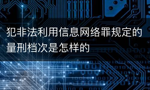 犯非法利用信息网络罪规定的量刑档次是怎样的
