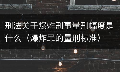 刑法关于爆炸刑事量刑幅度是什么（爆炸罪的量刑标准）