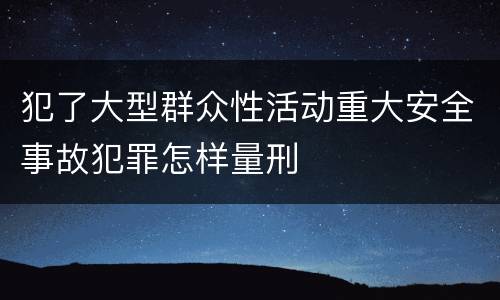 犯了大型群众性活动重大安全事故犯罪怎样量刑