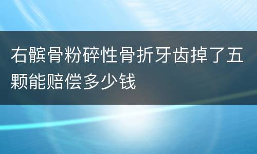 右髌骨粉碎性骨折牙齿掉了五颗能赔偿多少钱