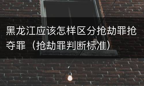 黑龙江应该怎样区分抢劫罪抢夺罪（抢劫罪判断标准）