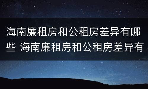海南廉租房和公租房差异有哪些 海南廉租房和公租房差异有哪些原因