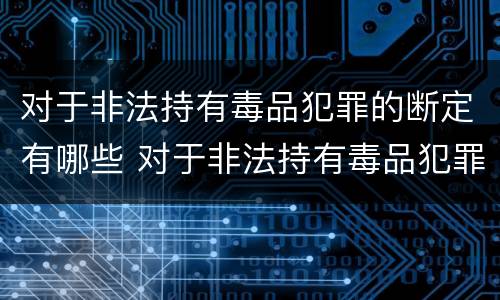 对于非法持有毒品犯罪的断定有哪些 对于非法持有毒品犯罪的断定有哪些处罚