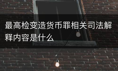 最高检变造货币罪相关司法解释内容是什么