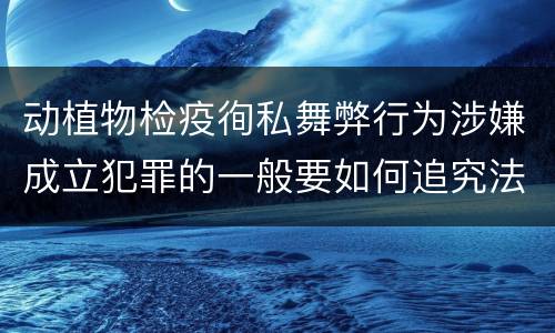 动植物检疫徇私舞弊行为涉嫌成立犯罪的一般要如何追究法律责任