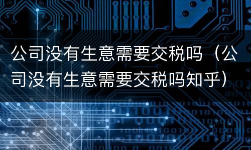 公司没有生意需要交税吗（公司没有生意需要交税吗知乎）