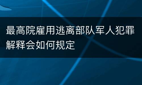 最高院雇用逃离部队军人犯罪解释会如何规定