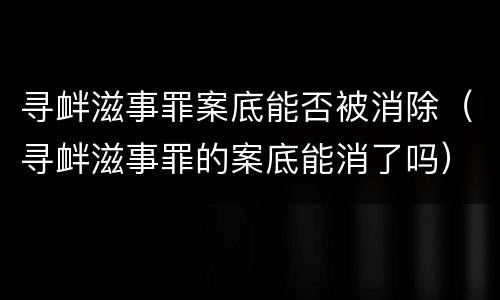 寻衅滋事罪案底能否被消除（寻衅滋事罪的案底能消了吗）