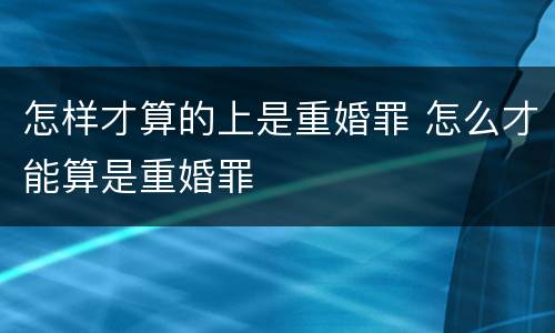 怎样才算的上是重婚罪 怎么才能算是重婚罪
