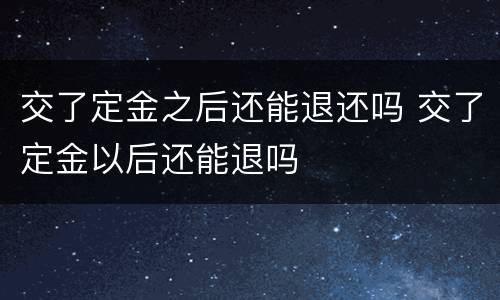 交了定金之后还能退还吗 交了定金以后还能退吗