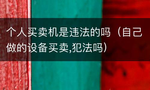 个人买卖机是违法的吗（自己做的设备买卖,犯法吗）