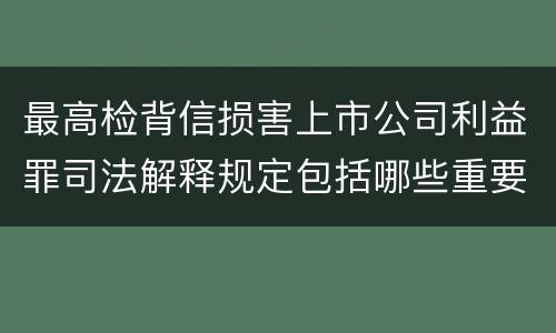 最高检背信损害上市公司利益罪司法解释规定包括哪些重要内容