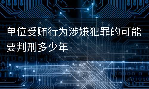 单位受贿行为涉嫌犯罪的可能要判刑多少年