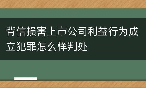 背信损害上市公司利益行为成立犯罪怎么样判处