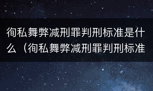 徇私舞弊减刑罪判刑标准是什么（徇私舞弊减刑罪判刑标准是什么样的）