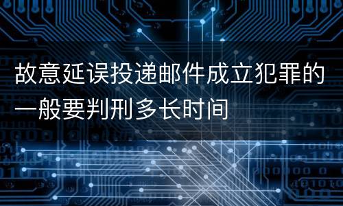 故意延误投递邮件成立犯罪的一般要判刑多长时间