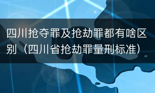 四川抢夺罪及抢劫罪都有啥区别（四川省抢劫罪量刑标准）