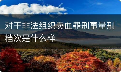 对于非法组织卖血罪刑事量刑档次是什么样