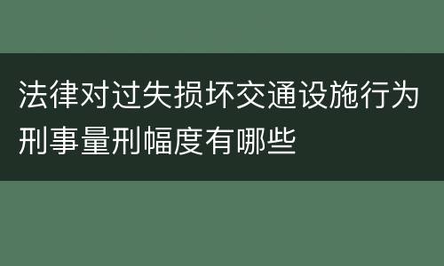 法律对过失损坏交通设施行为刑事量刑幅度有哪些
