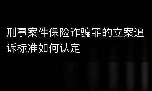 刑事案件保险诈骗罪的立案追诉标准如何认定