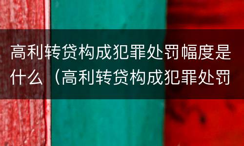 高利转贷构成犯罪处罚幅度是什么（高利转贷构成犯罪处罚幅度是什么意思）
