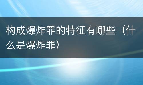 构成爆炸罪的特征有哪些（什么是爆炸罪）