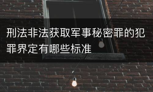 刑法非法获取军事秘密罪的犯罪界定有哪些标准