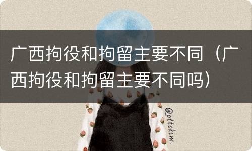广西拘役和拘留主要不同（广西拘役和拘留主要不同吗）