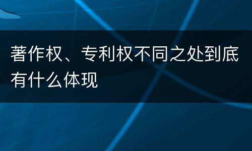 著作权、专利权不同之处到底有什么体现