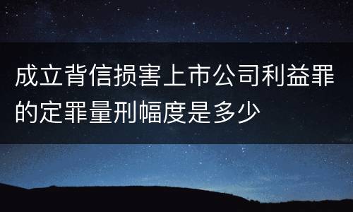 成立背信损害上市公司利益罪的定罪量刑幅度是多少