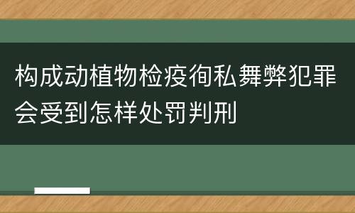 构成动植物检疫徇私舞弊犯罪会受到怎样处罚判刑