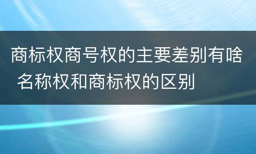 商标权商号权的主要差别有啥 名称权和商标权的区别
