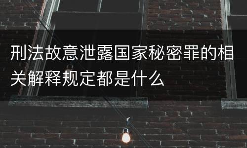 刑法故意泄露国家秘密罪的相关解释规定都是什么