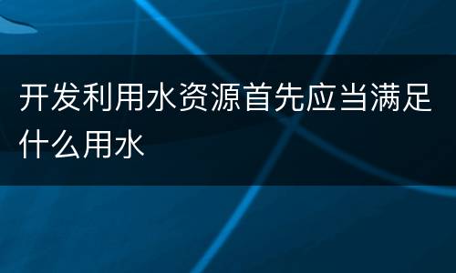 开发利用水资源首先应当满足什么用水