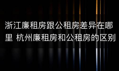 浙江廉租房跟公租房差异在哪里 杭州廉租房和公租房的区别