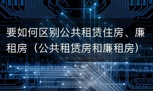 要如何区别公共租赁住房、廉租房（公共租赁房和廉租房）