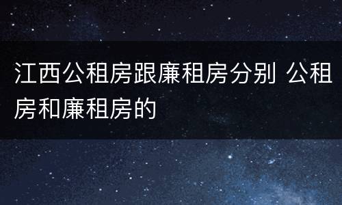 江西公租房跟廉租房分别 公租房和廉租房的